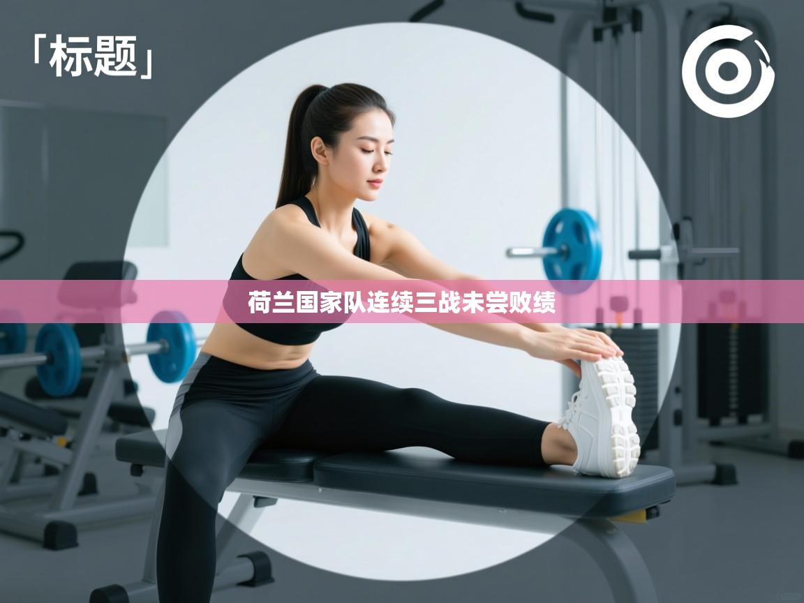 云开官网-荷兰国家队连续三战未尝败绩  第4张