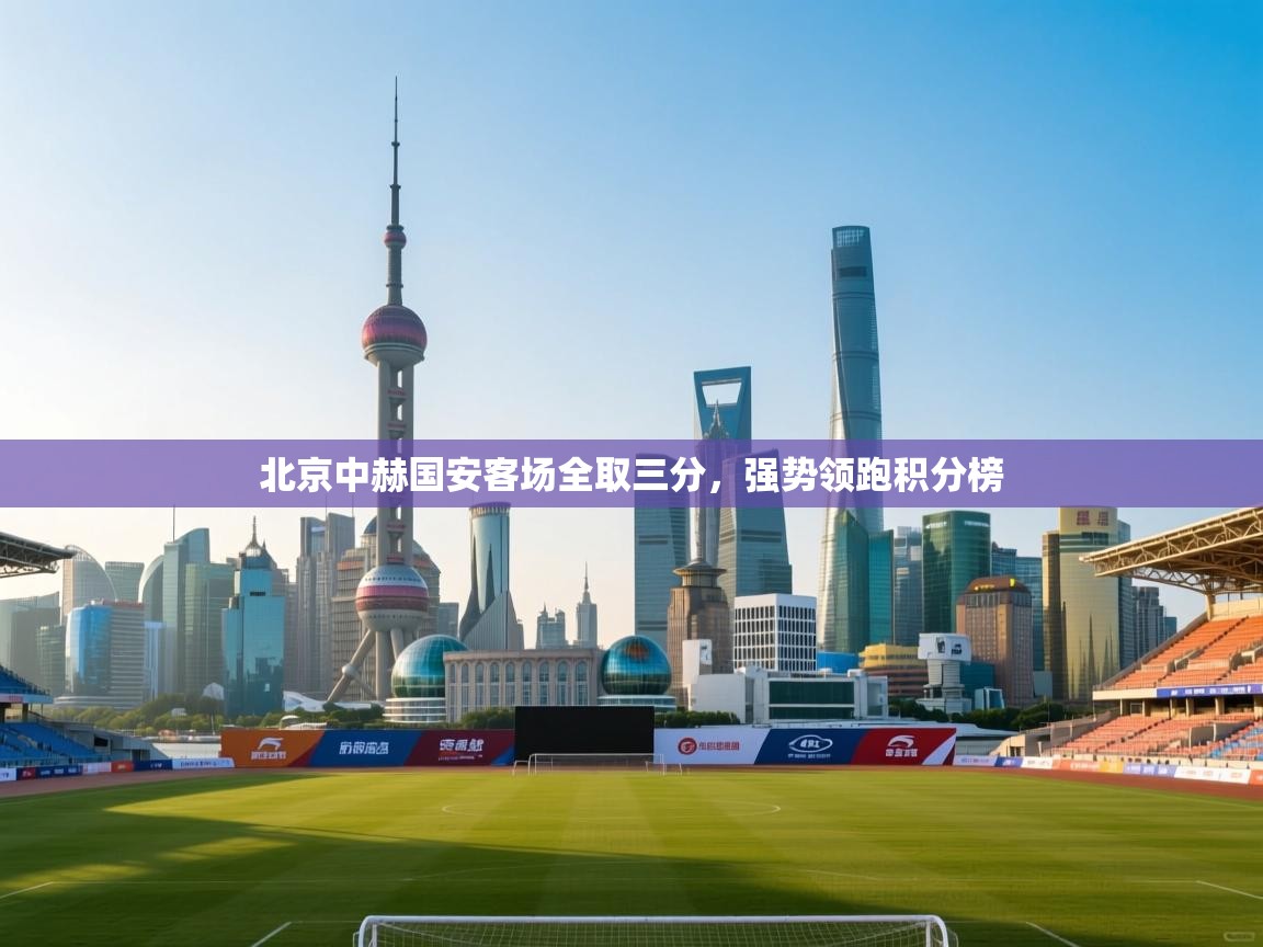 云开体育官网入口登录网页-北京中赫国安客场全取三分,强势领跑积分榜  第2张