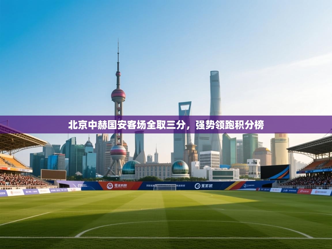 云开体育官网入口登录网页-北京中赫国安客场全取三分,强势领跑积分榜  第4张