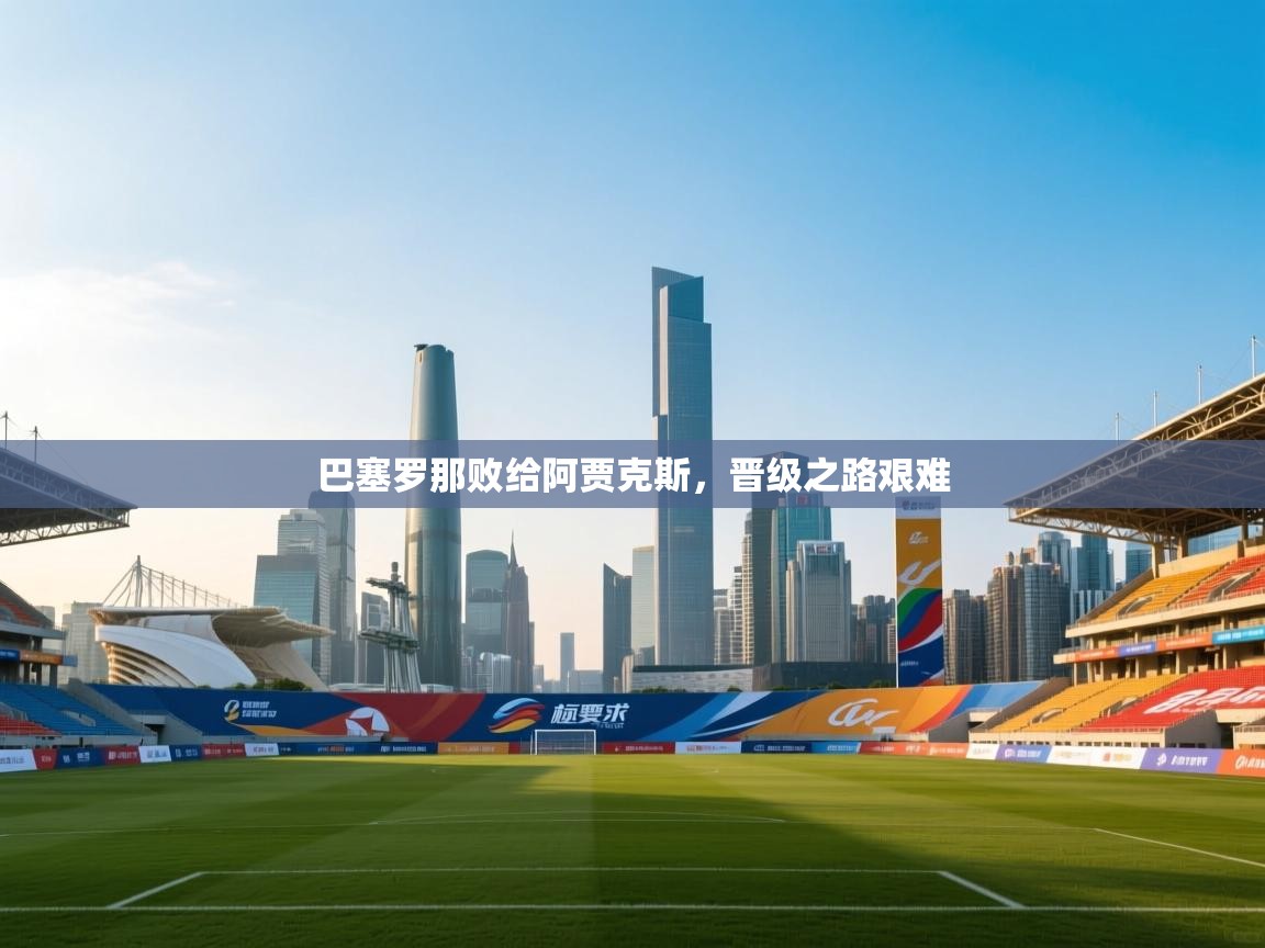 开云赛事-巴塞罗那败给阿贾克斯，晋级之路艰难  第2张