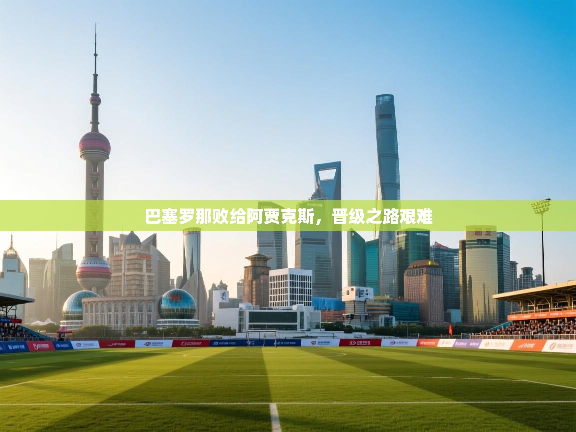 开云赛事-巴塞罗那败给阿贾克斯，晋级之路艰难  第3张