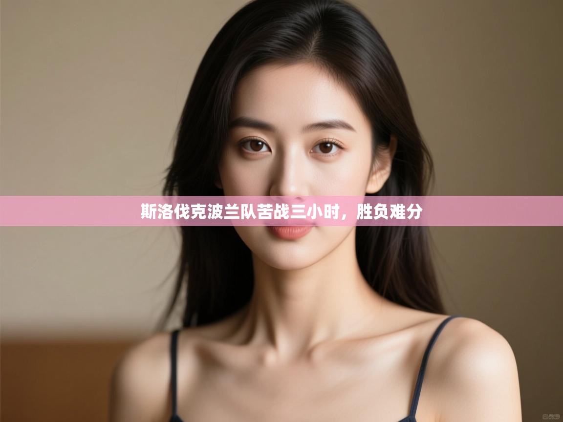 开云体育app官网入口网页版-斯洛伐克波兰队苦战三小时，胜负难分  第2张