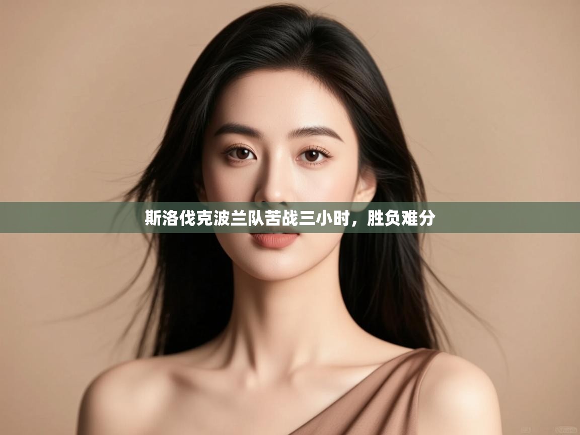 开云体育app官网入口网页版-斯洛伐克波兰队苦战三小时，胜负难分