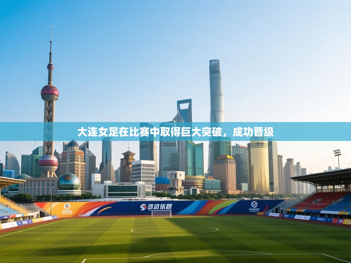 开云体育app官网入口网页版-大连女足在比赛中取得巨大突破，成功晋级  第3张