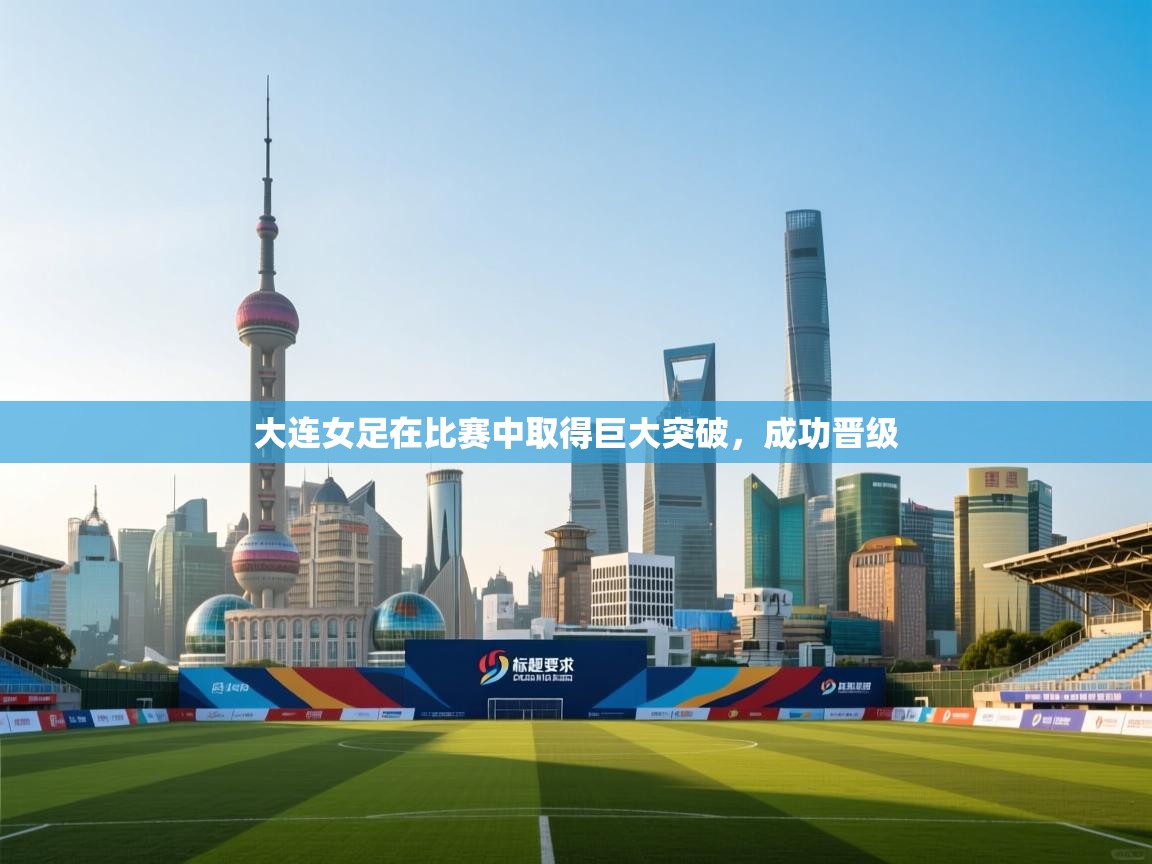 开云体育app官网入口网页版-大连女足在比赛中取得巨大突破，成功晋级  第4张