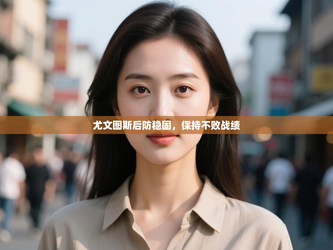 开云体育入口邀请码-尤文图斯后防稳固，保持不败战绩  第1张