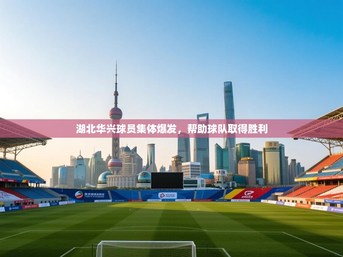 开云体育极速下载镜像-湖北华兴球员集体爆发，帮助球队取得胜利