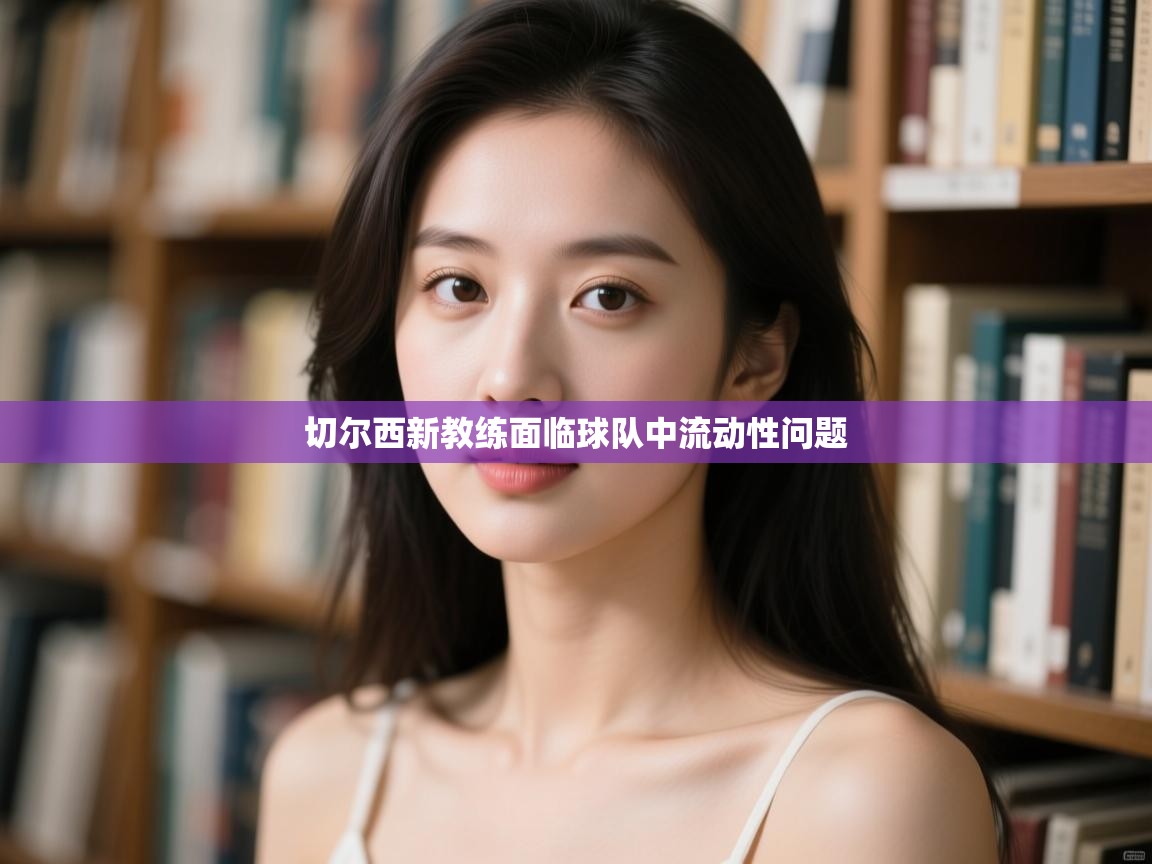 开云体育注册下载-切尔西新教练面临球队中流动性问题