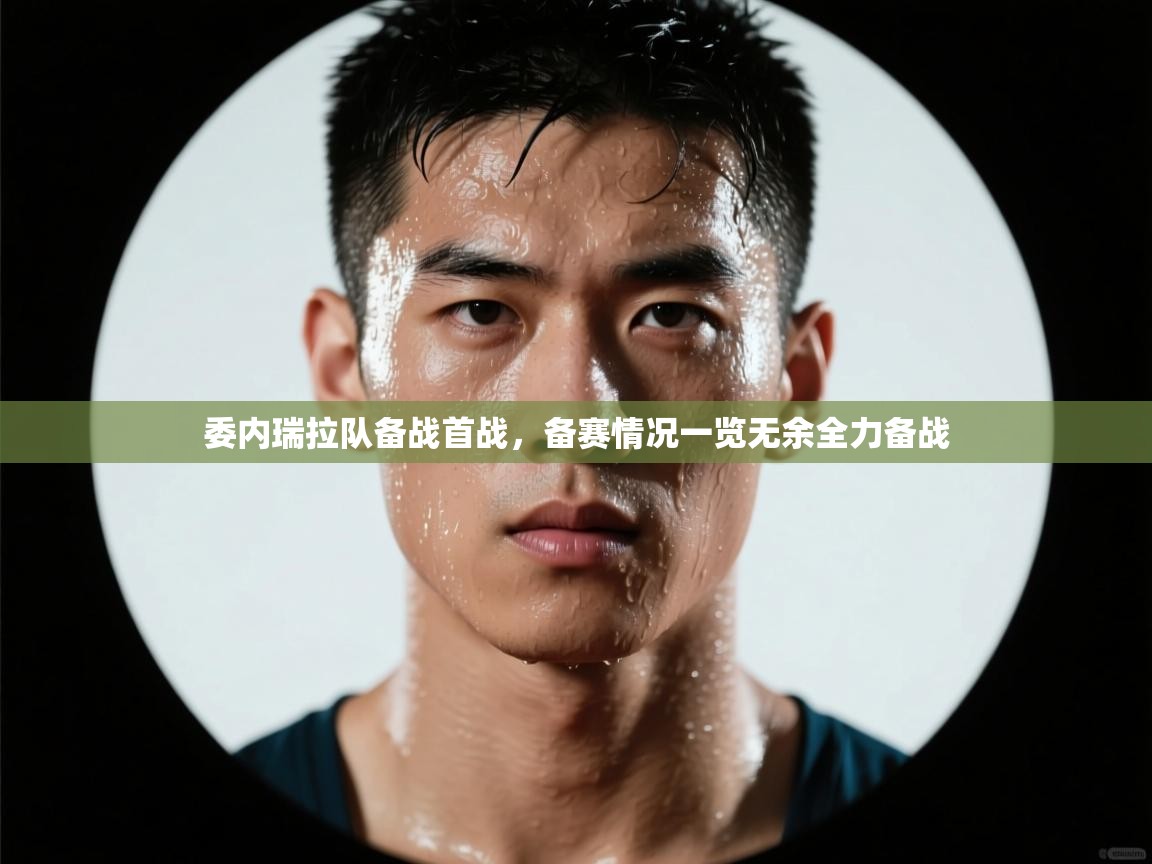 kaiyun sports-委内瑞拉队备战首战，备赛情况一览无余全力备战