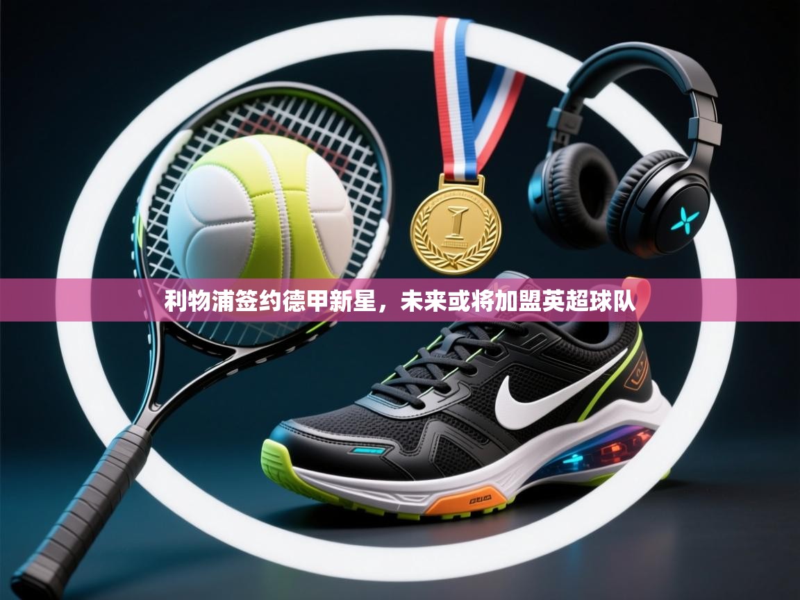 云开体育app官网入口-利物浦签约德甲新星，未来或将加盟英超球队  第2张