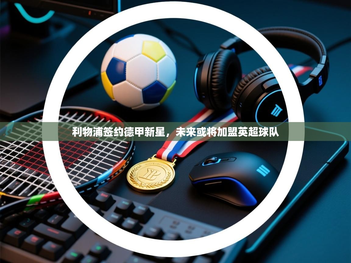 云开体育app官网入口-利物浦签约德甲新星，未来或将加盟英超球队  第3张