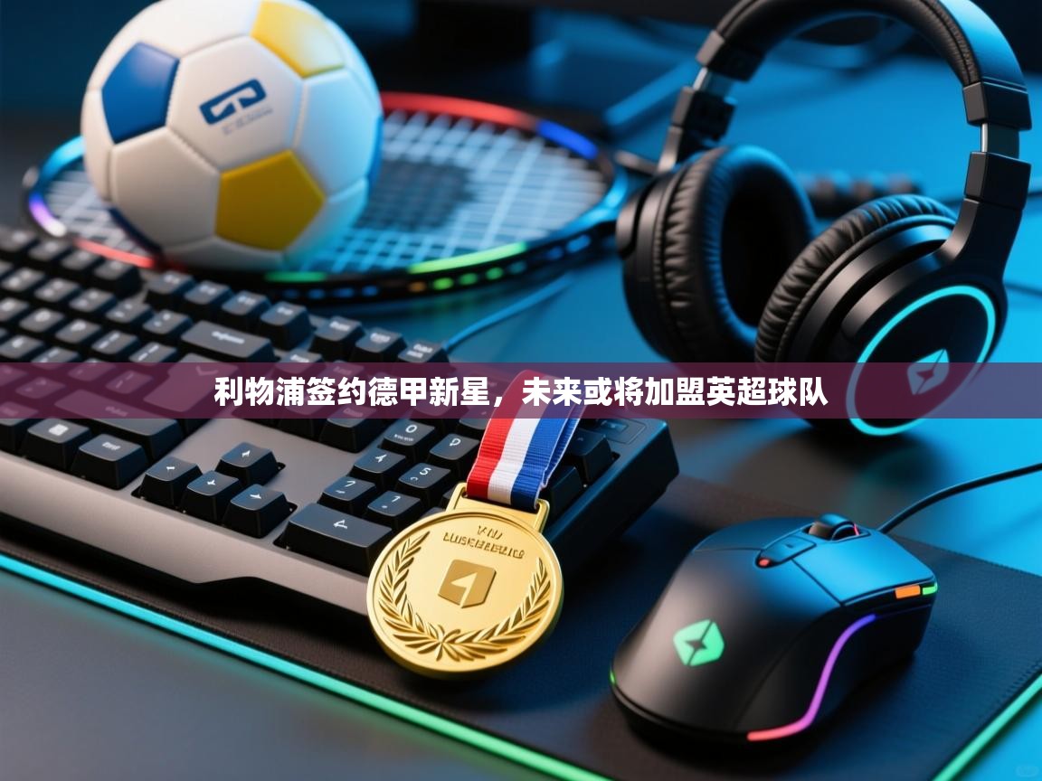 云开体育app官网入口-利物浦签约德甲新星，未来或将加盟英超球队  第4张