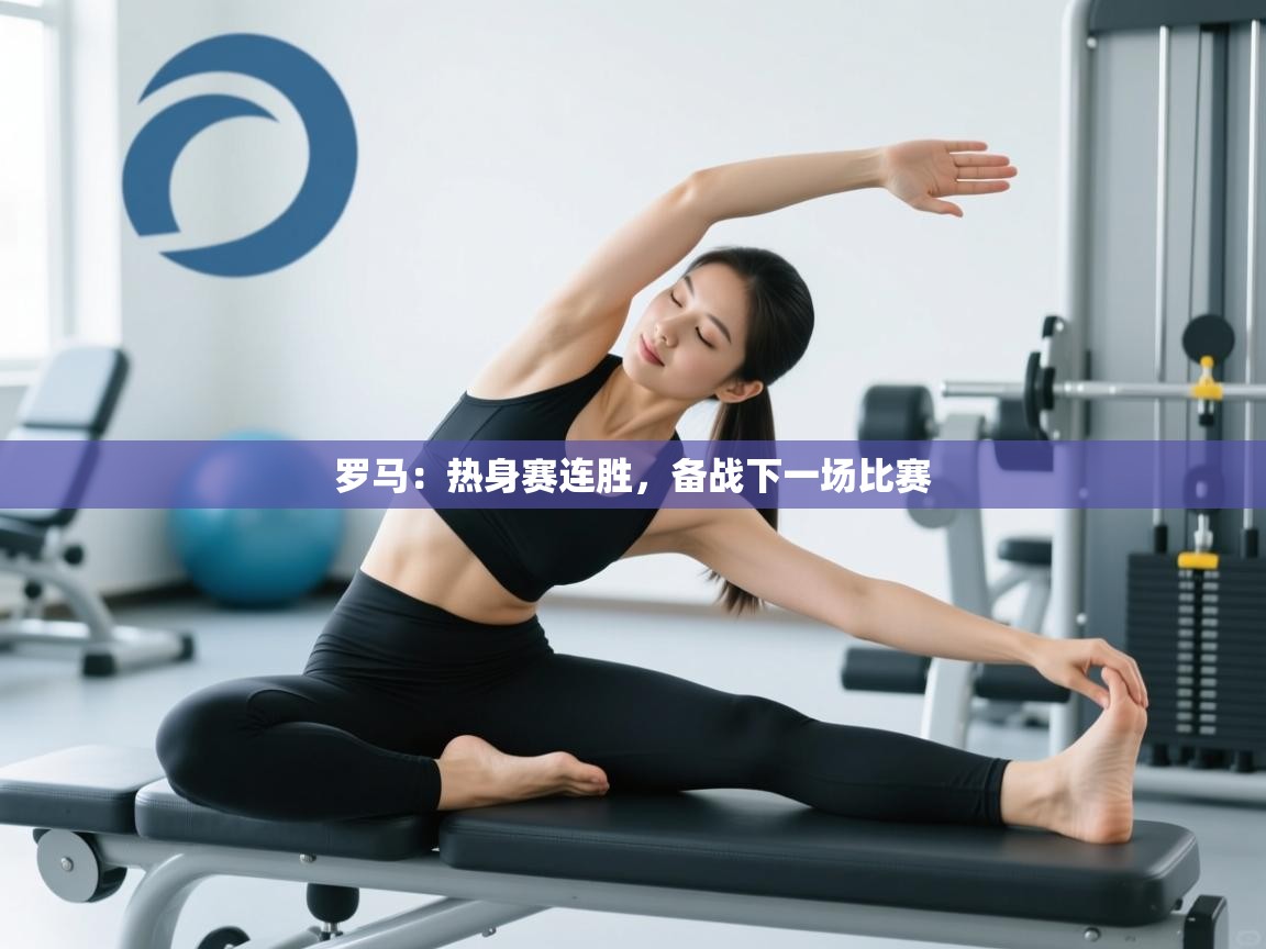 开云体育app下载地址-罗马：热身赛连胜，备战下一场比赛