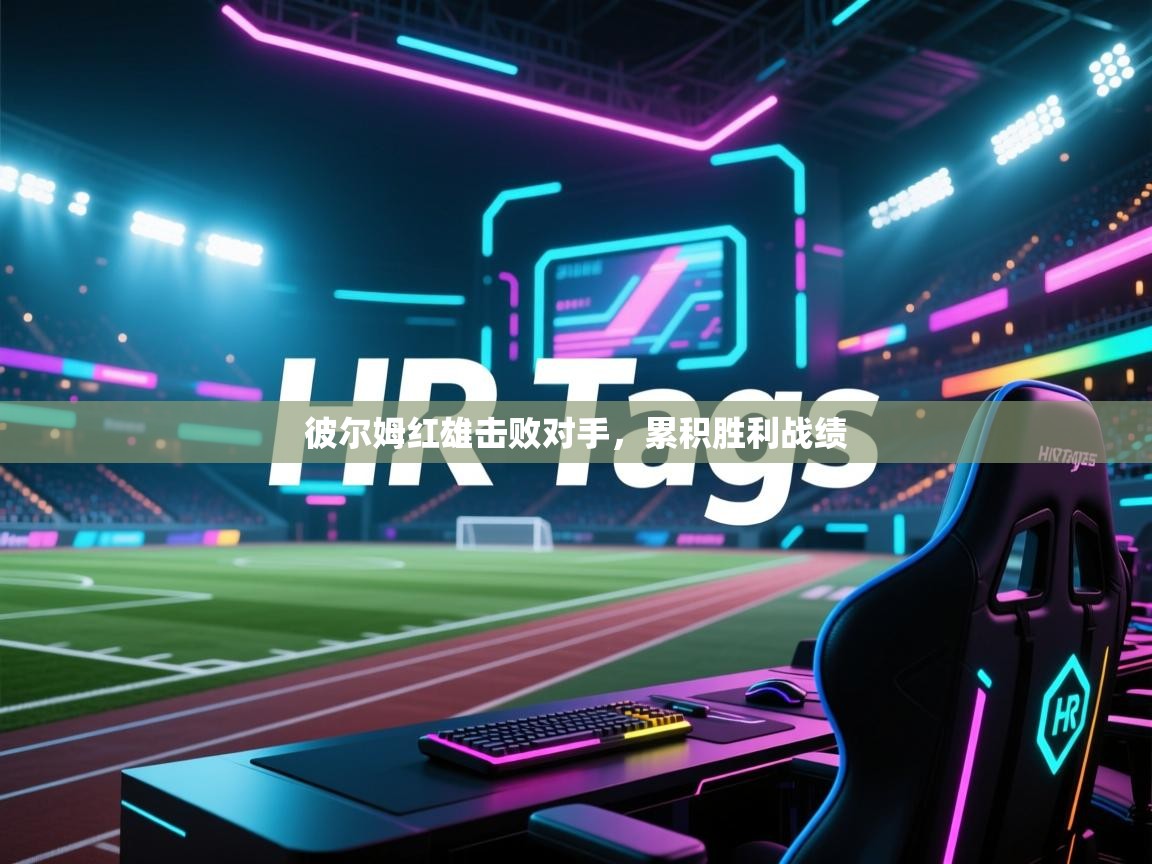开云体育入口注册-彼尔姆红雄击败对手，累积胜利战绩