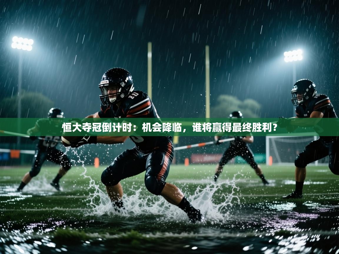 云开体育app官网入口网页版-恒大夺冠倒计时:机会降临,谁将赢得最终胜利? 第3张