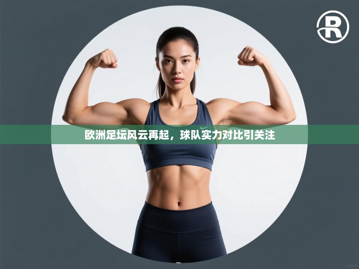 开云体育app下载入口-欧洲足坛风云再起，球队实力对比引关注  第1张
