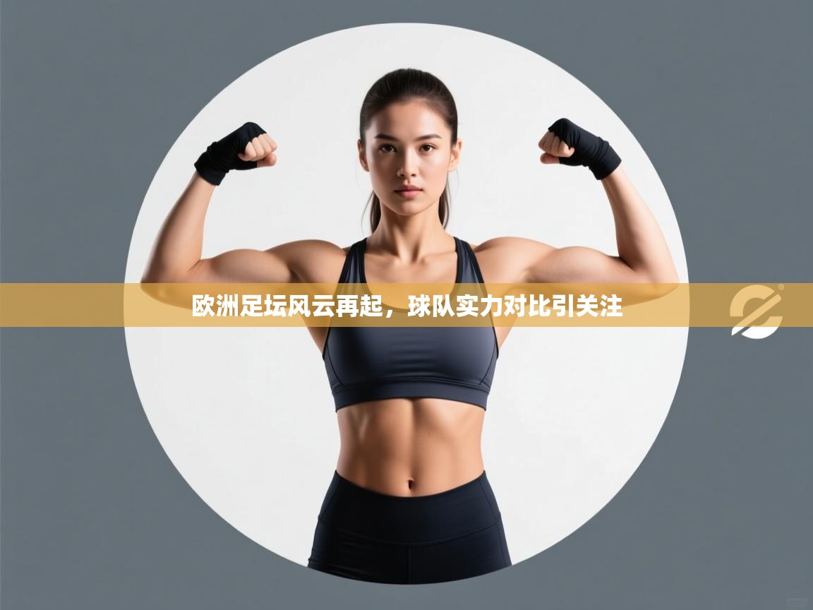 开云体育app下载入口-欧洲足坛风云再起，球队实力对比引关注  第4张