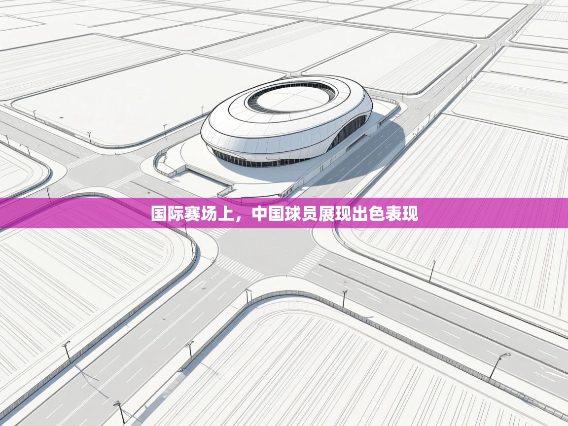 开云体育在线-国际赛场上，中国球员展现出色表现  第1张