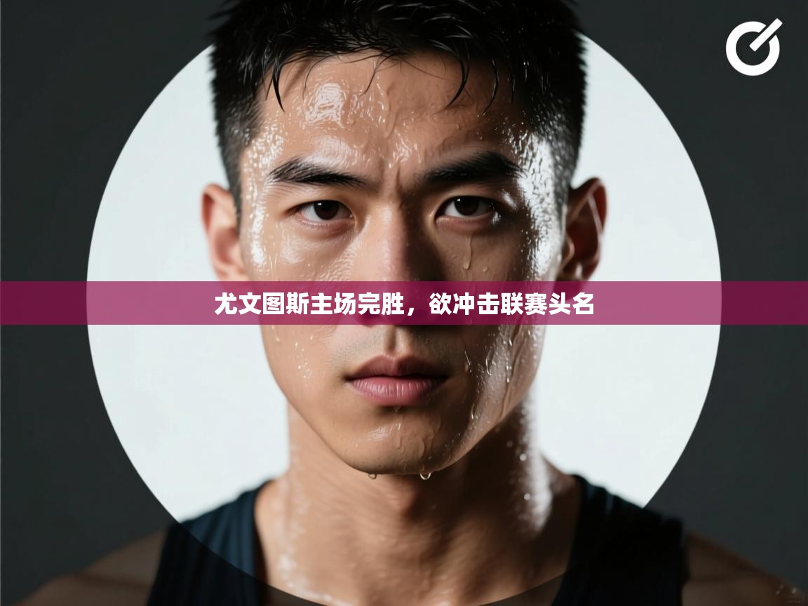 开云官网-尤文图斯主场完胜，欲冲击联赛头名  第1张