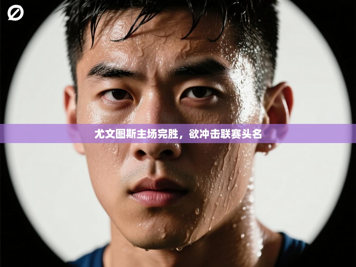 开云官网-尤文图斯主场完胜，欲冲击联赛头名  第2张