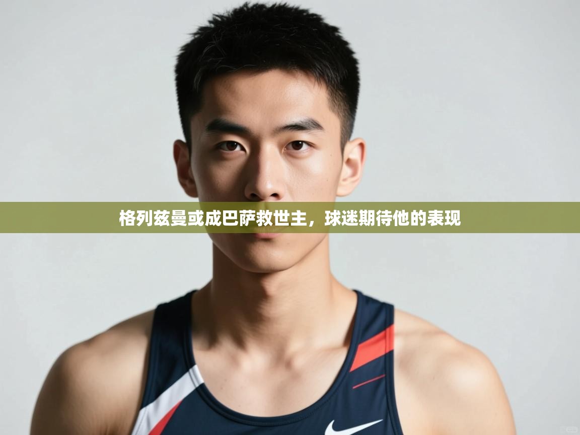 开云体育入口客服-格列兹曼或成巴萨救世主，球迷期待他的表现  第1张