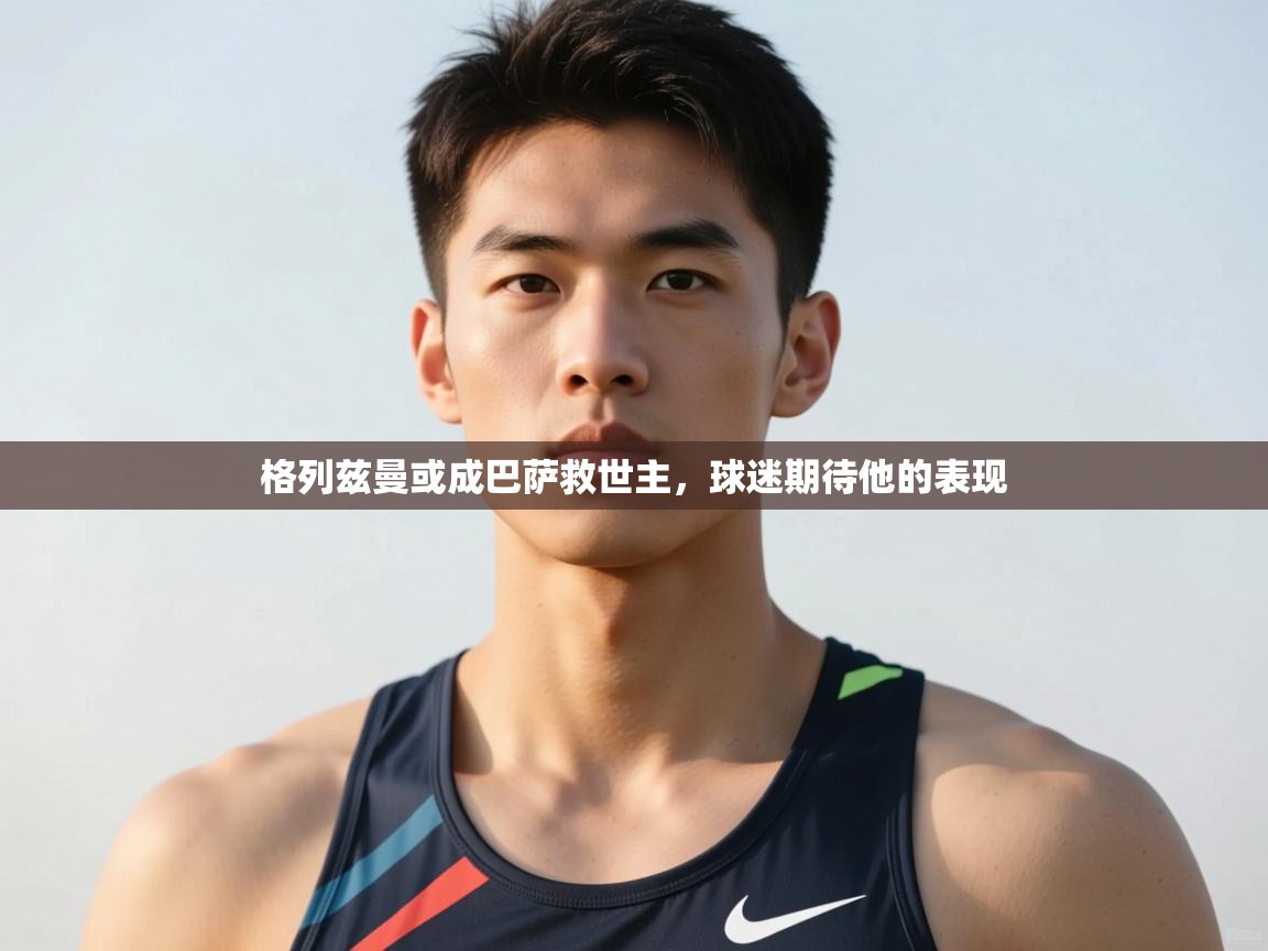 开云体育入口客服-格列兹曼或成巴萨救世主，球迷期待他的表现  第3张