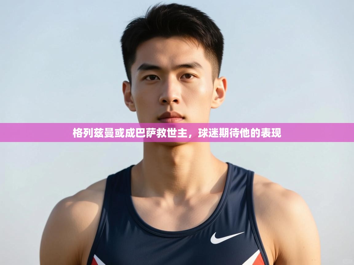 开云体育入口客服-格列兹曼或成巴萨救世主，球迷期待他的表现  第2张