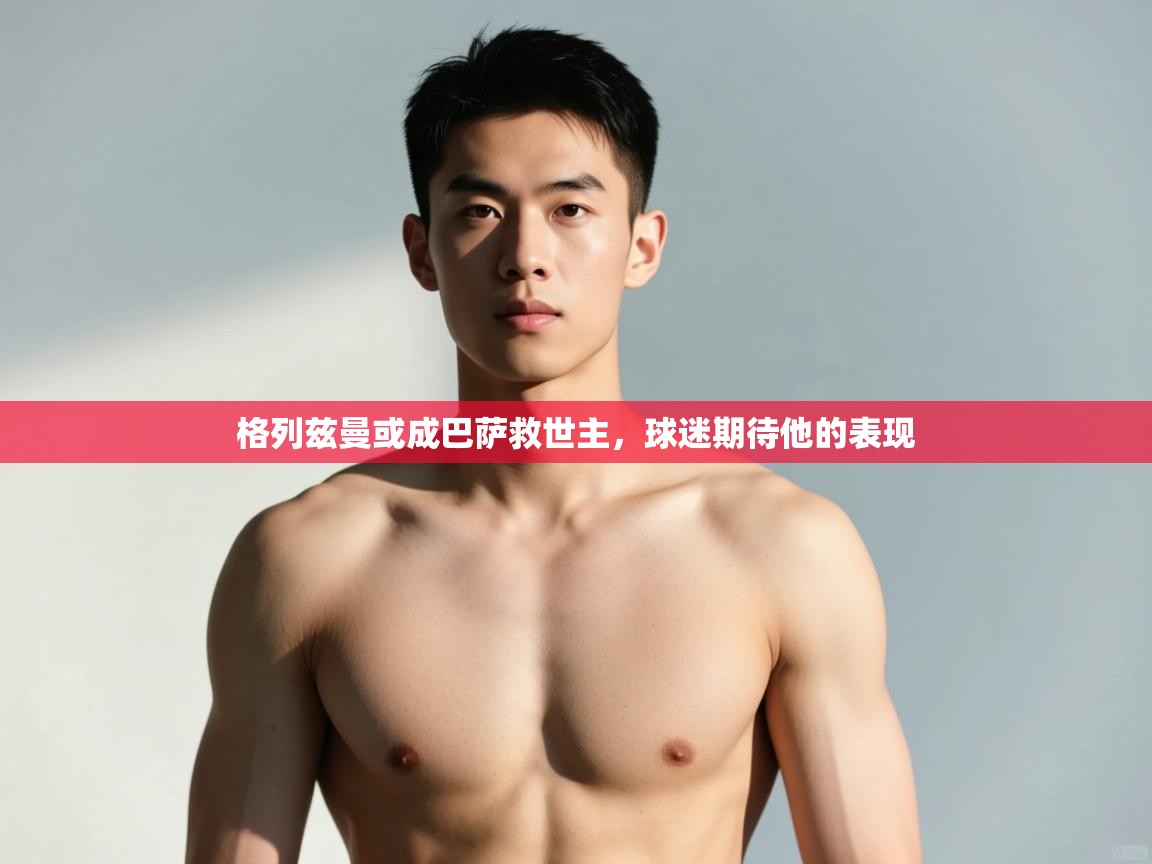 开云体育入口客服-格列兹曼或成巴萨救世主，球迷期待他的表现  第4张