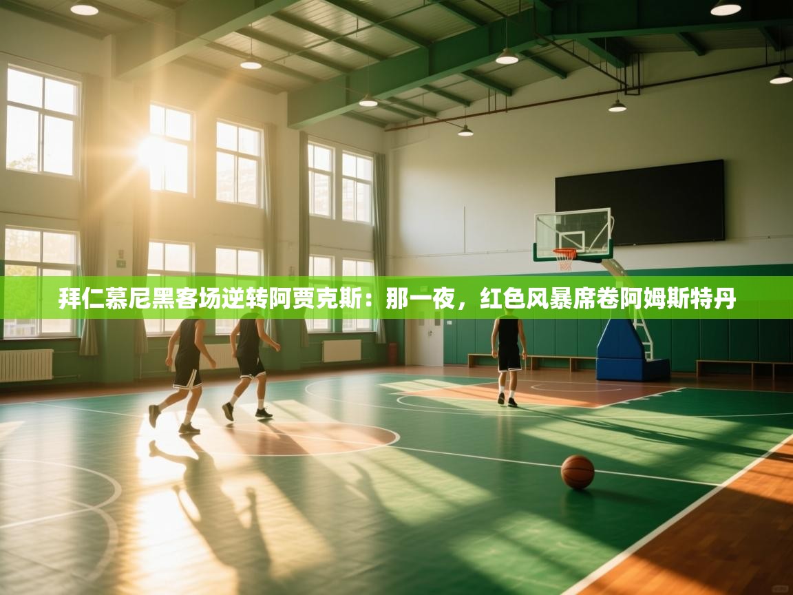 开云体育无法登录解决方案-拜仁慕尼黑客场逆转阿贾克斯：那一夜，红色风暴席卷阿姆斯特丹  第3张