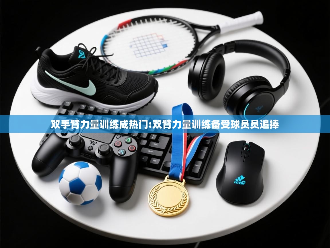 云开体育app网页版登录入口-双手臂力量训练成热门:双臂力量训练备受球员员追捧 第1张
