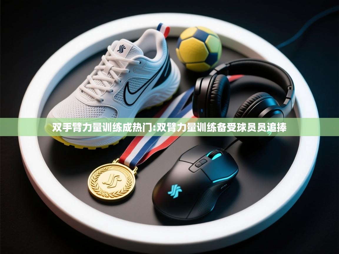 云开体育app网页版登录入口-双手臂力量训练成热门:双臂力量训练备受球员员追捧 第2张