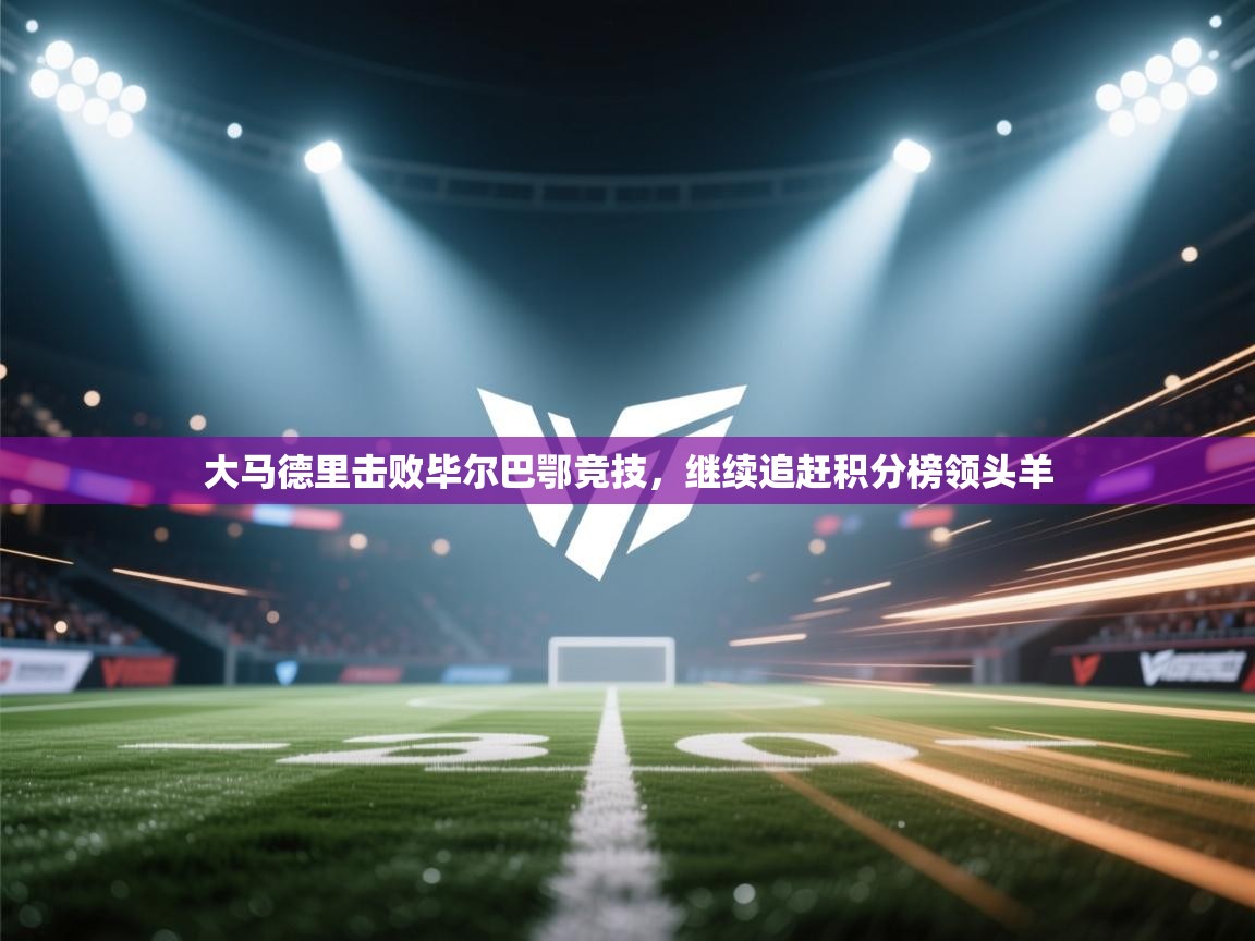 开云登录-大马德里击败毕尔巴鄂竞技,继续追赶积分榜领头羊 第3张