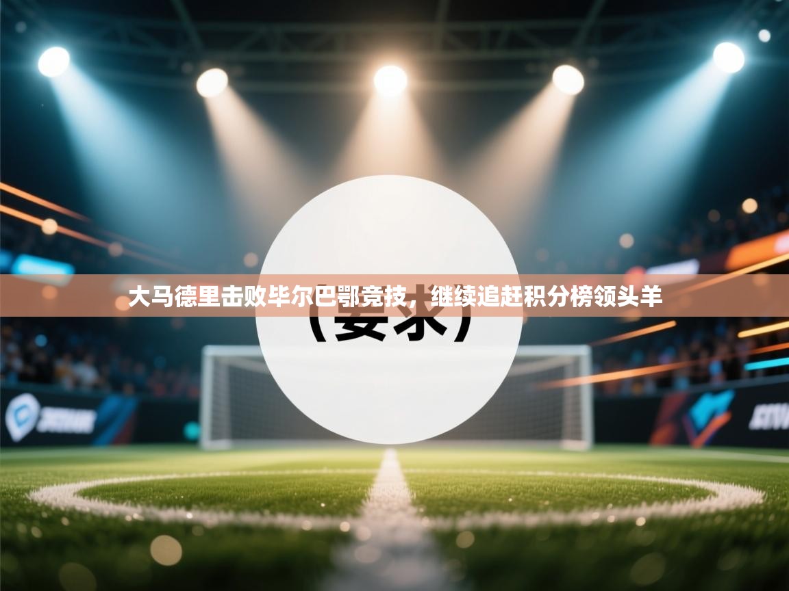 开云登录-大马德里击败毕尔巴鄂竞技,继续追赶积分榜领头羊 第4张