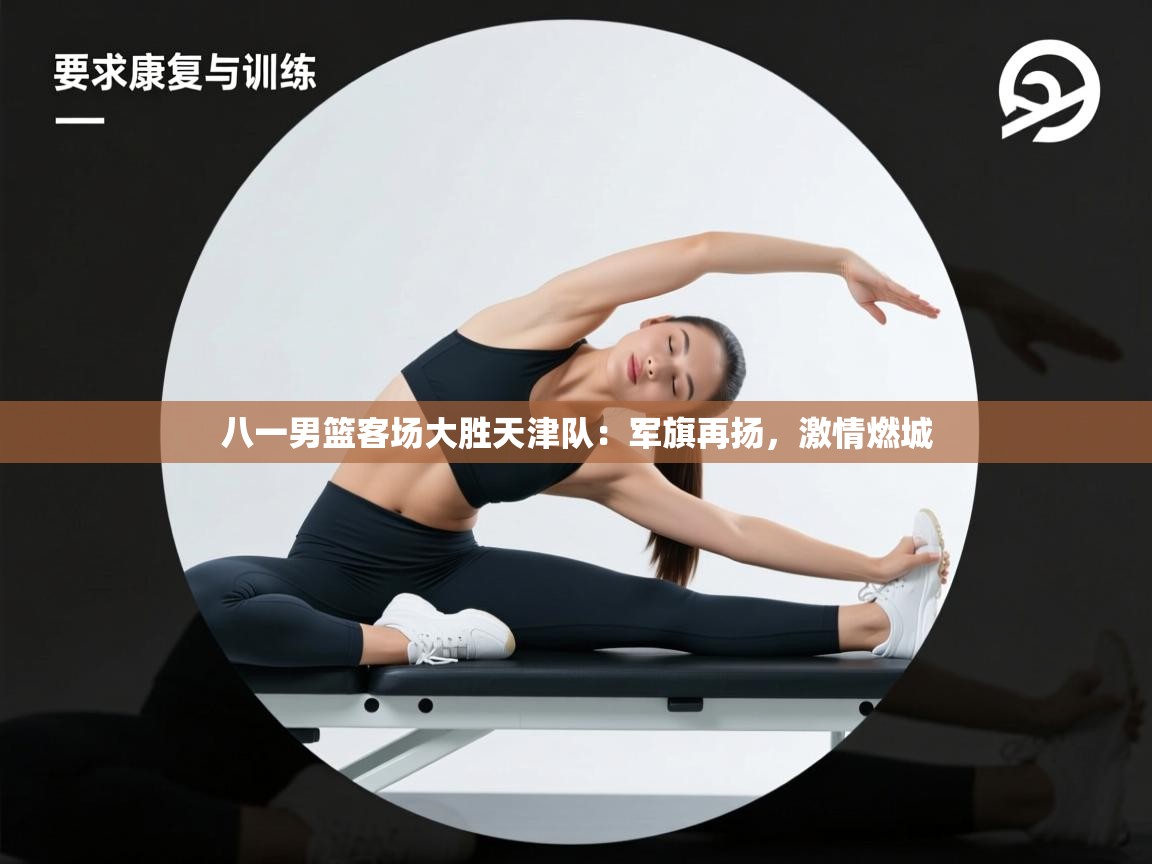 开云体育赛程表查询-八一男篮客场大胜天津队:军旗再扬,激情燃城 第4张