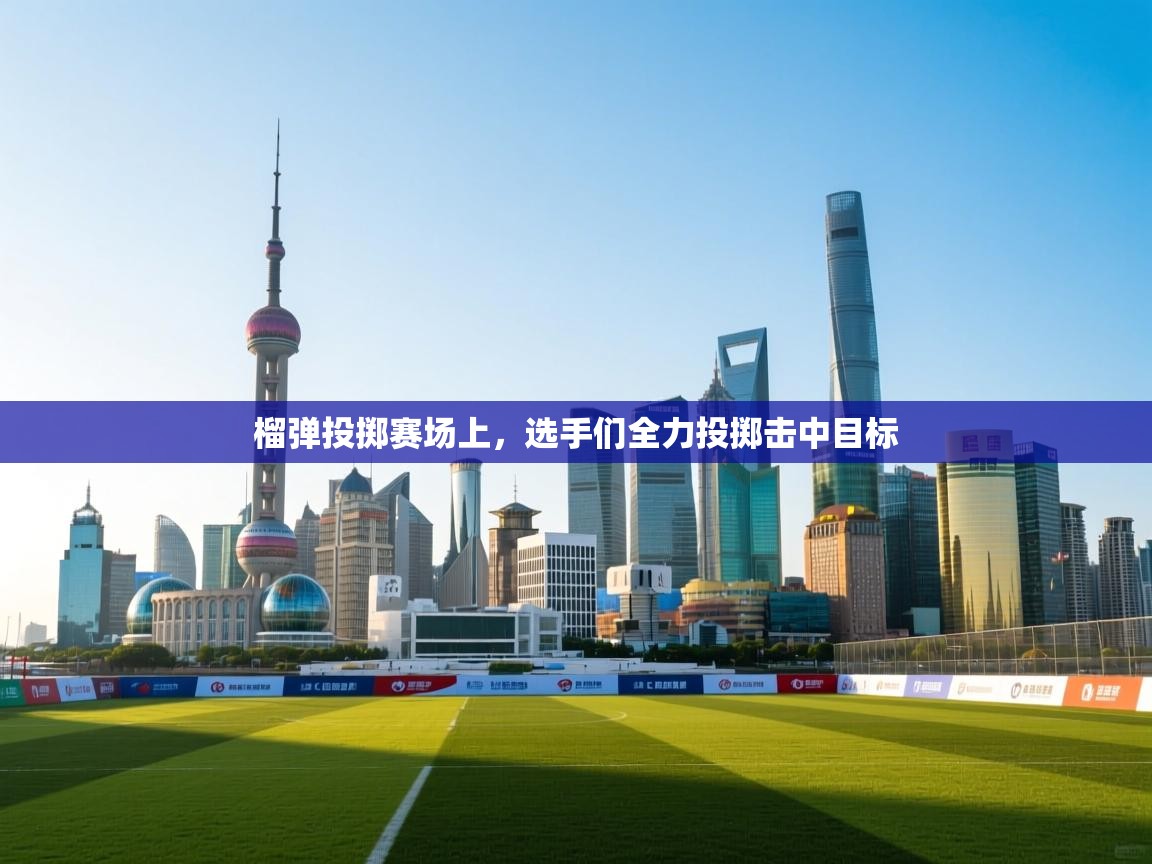 开云·体育app中国官方网站-榴弹投掷赛场上，选手们全力投掷击中目标